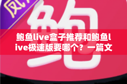 鲍鱼live盒子推荐和鲍鱼live极速版要哪个?一篇文章帮你选对版本不踩坑 鲍鱼live盒子推荐和鲍鱼live极速版要哪个?一篇文章帮你选对版本不踩坑