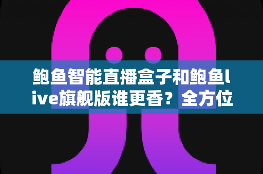 鲍鱼智能直播盒子和鲍鱼live旗舰版谁更香？全方位对比测评帮你选对直播装备