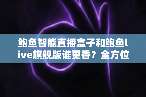 鲍鱼智能直播盒子和鲍鱼live旗舰版谁更香？全方位对比测评帮你选对直播装备