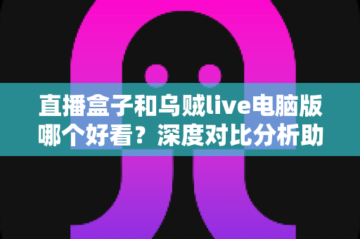 直播盒子和乌贼live电脑版哪个好看?深度对比分析助你找到最佳观看体验 直播盒子和乌贼live电脑版哪个好看?深度对比分析助你找到最佳观看体验