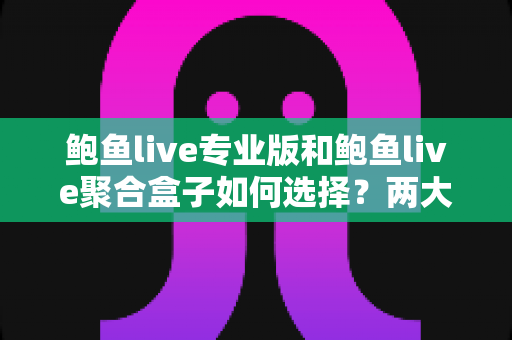 鲍鱼live专业版和鲍鱼live聚合盒子如何选择?两大版本全方位深度对比与实用选购指南 鲍鱼live专业版和鲍鱼live聚合盒子如何选择?两大版本全方位深度对比与实用选购指南