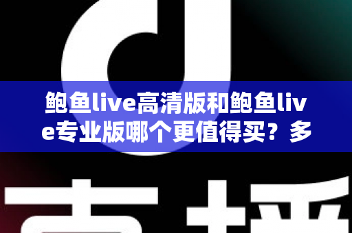 鲍鱼live高清版和鲍鱼live专业版哪个更值得买？多维度深度对比与选购指南