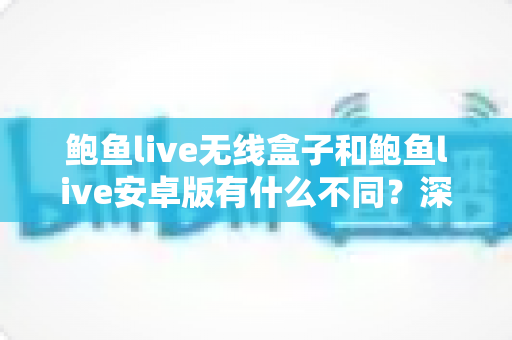 鲍鱼live无线盒子和鲍鱼live安卓版有什么不同？深度对比解析与实用选购指南