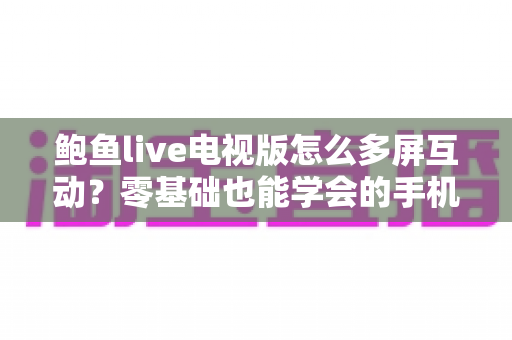 鲍鱼live电视版怎么多屏互动?零基础也能学会的手机投屏全攻略 鲍鱼live电视版怎么多屏互动?零基础也能学会的手机投屏全攻略