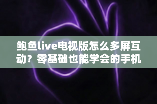 鲍鱼live电视版怎么多屏互动?零基础也能学会的手机投屏全攻略 鲍鱼live电视版怎么多屏互动?零基础也能学会的手机投屏全攻略