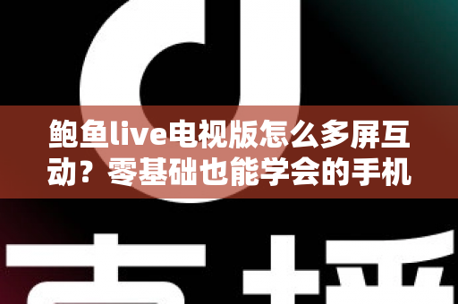 鲍鱼live电视版怎么多屏互动?零基础也能学会的手机投屏全攻略 鲍鱼live电视版怎么多屏互动?零基础也能学会的手机投屏全攻略