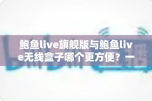 鲍鱼live旗舰版与鲍鱼live无线盒子哪个更方便？一篇看懂两款设备的实用对比指南