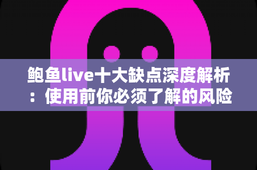 鲍鱼live十大缺点深度解析：使用前你必须了解的风险与注意事项