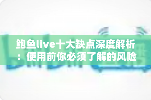 鲍鱼live十大缺点深度解析：使用前你必须了解的风险与注意事项
