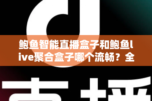 鲍鱼智能直播盒子和鲍鱼live聚合盒子哪个流畅？全面深度对比评测帮你选对不踩坑