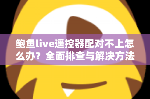 鲍鱼live遥控器配对不上怎么办？全面排查与解决方法指南