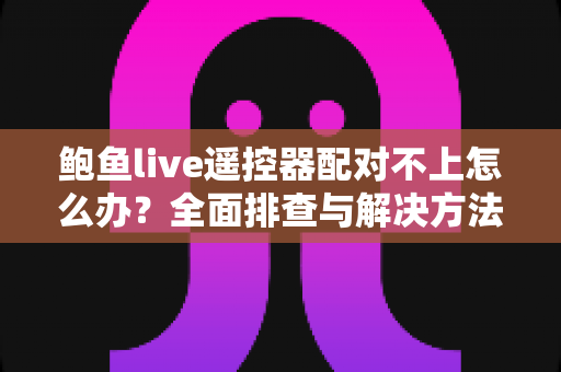 鲍鱼live遥控器配对不上怎么办？全面排查与解决方法指南