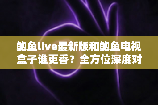 鲍鱼live最新版和鲍鱼电视盒子谁更香?全方位深度对比助你选出最佳观影方案 鲍鱼live最新版和鲍鱼电视盒子谁更香?全方位深度对比助你选出最佳观影方案