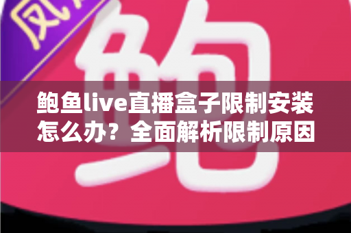 鲍鱼live直播盒子限制安装怎么办？全面解析限制原因与安全解决方法