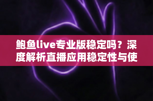 鲍鱼live专业版稳定吗?深度解析直播应用稳定性与使用注意事项 鲍鱼live专业版稳定吗?深度解析直播应用稳定性与使用注意事项