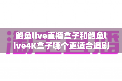 鲍鱼live直播盒子和鲍鱼live4K盒子哪个更适合追剧?深度实测对比帮你选对不选贵 鲍鱼live直播盒子和鲍鱼live4K盒子哪个更适合追剧?深度实测对比帮你选对不选贵