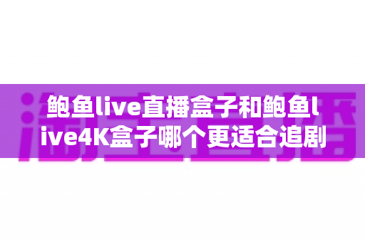 鲍鱼live直播盒子和鲍鱼live4K盒子哪个更适合追剧？深度实测对比帮你选对不选贵