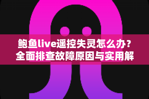 鲍鱼live遥控失灵怎么办?全面排查故障原因与实用解决指南 鲍鱼live遥控失灵怎么办?全面排查故障原因与实用解决指南