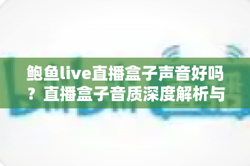 鲍鱼live直播盒子声音好吗?直播盒子音质深度解析与选购避坑指南 鲍鱼live直播盒子声音好吗?直播盒子音质深度解析与选购避坑指南