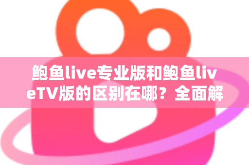 鲍鱼live专业版和鲍鱼liveTV版的区别在哪？全面解析两大版本核心差异，帮你一次选对不踩坑