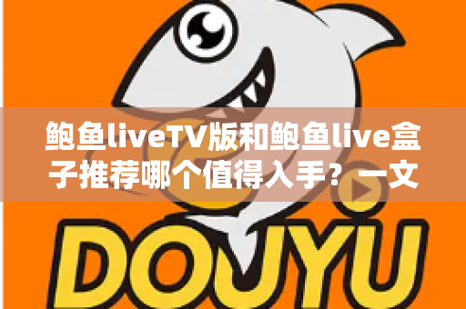 鲍鱼liveTV版和鲍鱼live盒子推荐哪个值得入手？一文看懂差异，选对不花冤枉钱