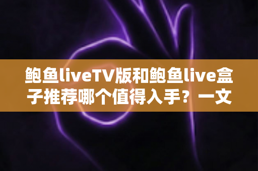 鲍鱼liveTV版和鲍鱼live盒子推荐哪个值得入手？一文看懂差异，选对不花冤枉钱