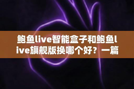 鲍鱼live智能盒子和鲍鱼live旗舰版换哪个好？一篇看懂差异的深度选购指南