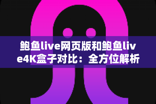 鲍鱼live网页版和鲍鱼live4K盒子对比:全方位解析助你选出最佳观看方案 鲍鱼live网页版和鲍鱼live4K盒子对比:全方位解析助你选出最佳观看方案