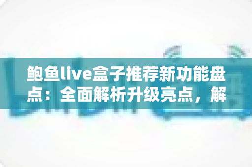 鲍鱼live盒子推荐新功能盘点:全面解析升级亮点,解锁更流畅的直播新体验 鲍鱼live盒子推荐新功能盘点:全面解析升级亮点,解锁更流畅的直播新体验