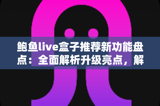 鲍鱼live盒子推荐新功能盘点:全面解析升级亮点,解锁更流畅的直播新体验 鲍鱼live盒子推荐新功能盘点:全面解析升级亮点,解锁更流畅的直播新体验