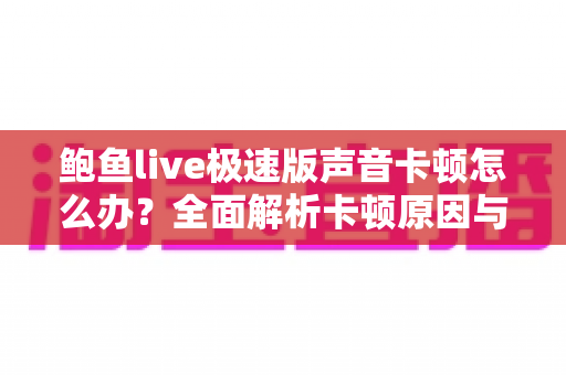 鲍鱼live极速版声音卡顿怎么办?全面解析卡顿原因与高效解决方法,畅享流畅直播体验 鲍鱼live极速版声音卡顿怎么办?全面解析卡顿原因与高效解决方法,畅享流畅直播体验