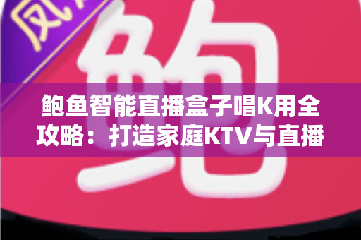 鲍鱼智能直播盒子唱K用全攻略：打造家庭KTV与直播娱乐的智能新体验