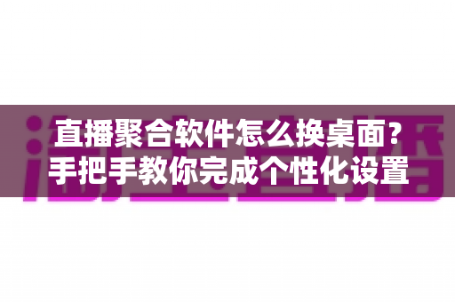 直播聚合软件怎么换桌面?手把手教你完成个性化设置,轻松打造专属直播空间 直播聚合软件怎么换桌面?手把手教你完成个性化设置,轻松打造专属直播空间
