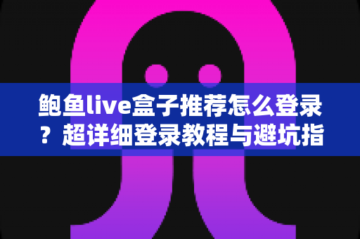 鲍鱼live盒子推荐怎么登录？超详细登录教程与避坑指南一次讲清