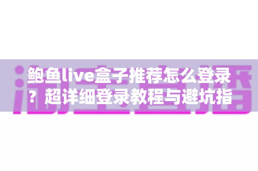 鲍鱼live盒子推荐怎么登录？超详细登录教程与避坑指南一次讲清