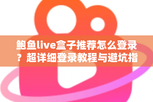 鲍鱼live盒子推荐怎么登录？超详细登录教程与避坑指南一次讲清