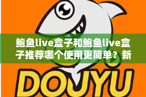 鲍鱼live盒子和鲍鱼live盒子推荐哪个使用更简单?新手必看的完整对比与上手指南 鲍鱼live盒子和鲍鱼live盒子推荐哪个使用更简单?新手必看的完整对比与上手指南