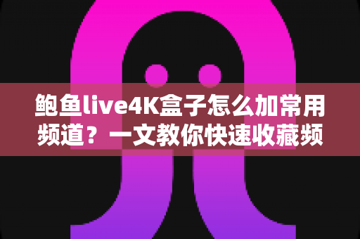 鲍鱼live4K盒子怎么加常用频道?一文教你快速收藏频道,轻松打造专属观影清单 鲍鱼live4K盒子怎么加常用频道?一文教你快速收藏频道,轻松打造专属观影清单