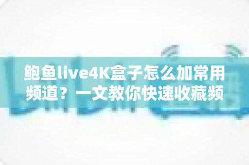 鲍鱼live4K盒子怎么加常用频道?一文教你快速收藏频道,轻松打造专属观影清单 鲍鱼live4K盒子怎么加常用频道?一文教你快速收藏频道,轻松打造专属观影清单