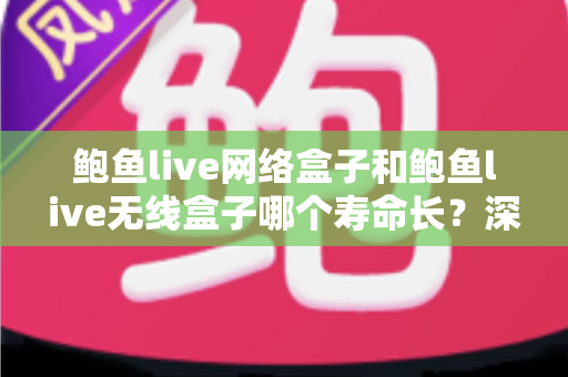 鲍鱼live网络盒子和鲍鱼live无线盒子哪个寿命长?深度耐用性对比与选购全攻略 鲍鱼live网络盒子和鲍鱼live无线盒子哪个寿命长?深度耐用性对比与选购全攻略