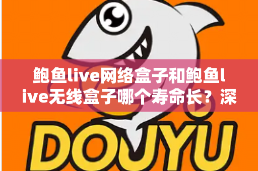 鲍鱼live网络盒子和鲍鱼live无线盒子哪个寿命长?深度耐用性对比与选购全攻略 鲍鱼live网络盒子和鲍鱼live无线盒子哪个寿命长?深度耐用性对比与选购全攻略