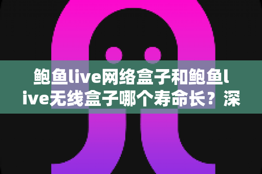 鲍鱼live网络盒子和鲍鱼live无线盒子哪个寿命长?深度耐用性对比与选购全攻略 鲍鱼live网络盒子和鲍鱼live无线盒子哪个寿命长?深度耐用性对比与选购全攻略