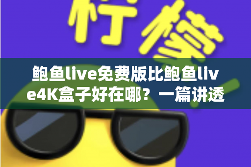 鲍鱼live免费版比鲍鱼live4K盒子好在哪？一篇讲透差异的实用对比指南