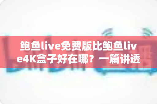 鲍鱼live免费版比鲍鱼live4K盒子好在哪？一篇讲透差异的实用对比指南