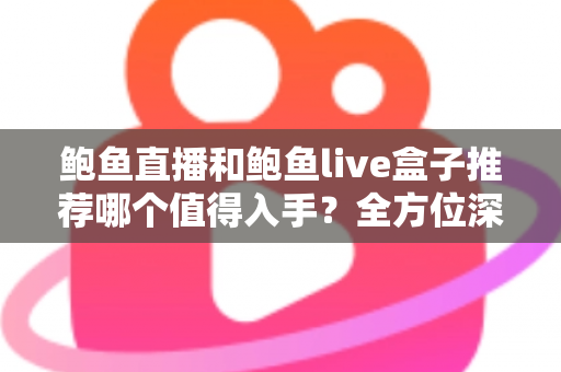鲍鱼直播和鲍鱼live盒子推荐哪个值得入手?全方位深度对比帮你选对不选贵 鲍鱼直播和鲍鱼live盒子推荐哪个值得入手?全方位深度对比帮你选对不选贵