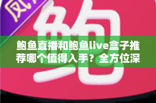 鲍鱼直播和鲍鱼live盒子推荐哪个值得入手?全方位深度对比帮你选对不选贵 鲍鱼直播和鲍鱼live盒子推荐哪个值得入手?全方位深度对比帮你选对不选贵