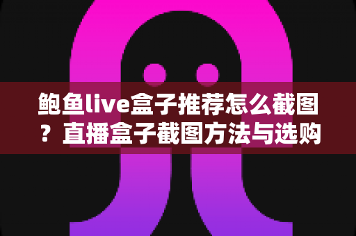 鲍鱼live盒子推荐怎么截图?直播盒子截图方法与选购全攻略 鲍鱼live盒子推荐怎么截图?直播盒子截图方法与选购全攻略
