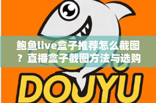 鲍鱼live盒子推荐怎么截图?直播盒子截图方法与选购全攻略 鲍鱼live盒子推荐怎么截图?直播盒子截图方法与选购全攻略