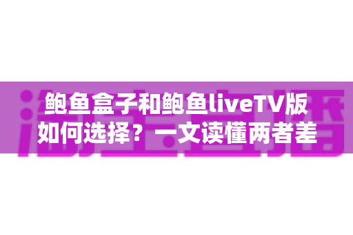 鲍鱼盒子和鲍鱼liveTV版如何选择？一文读懂两者差异，帮你找到最适合的观影方案