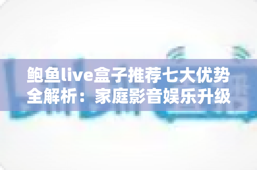 鲍鱼live盒子推荐七大优势全解析：家庭影音娱乐升级的明智之选